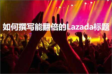 璺ㄥ鐢靛晢鐭ヨ瘑:濡備綍鎾板啓鑳界炕鍊嶇殑Lazada鏍囬